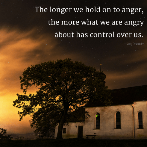 The longer we hold on to anger, the more what we are angry about has control over us.