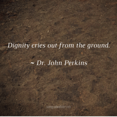 Dignity cries out from the ground.~ Dr. John Perkins