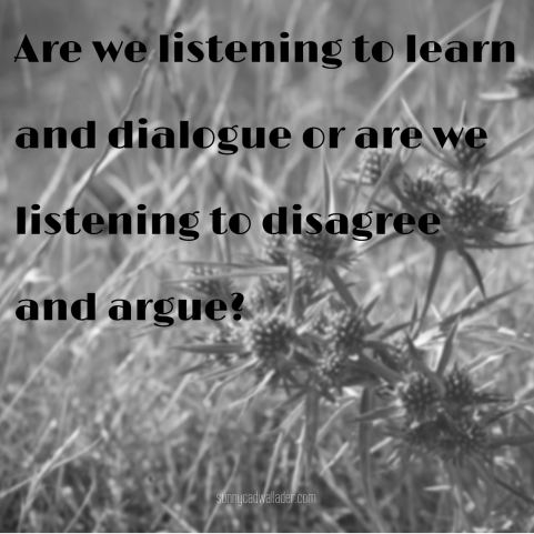 Are we listening to learn and dialogue or are we listening to disagree and argue?