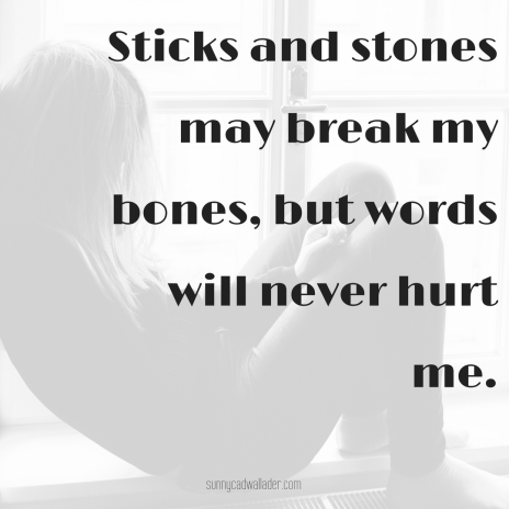 Sticks and stones may break my bones, but words will never hurt me.