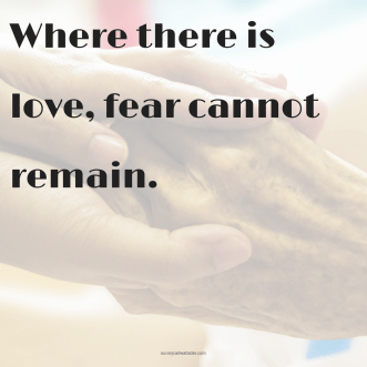 Where there is love, fear cannot remain.