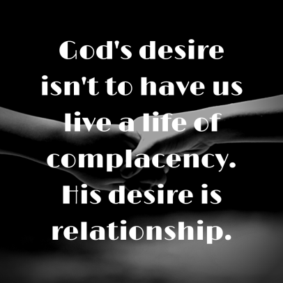 God's desire isn't to have us live a life of complacency. His desire is relationship.l
